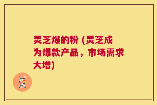 灵芝爆的粉 (灵芝成为爆款产品,市场需求大增) 第1张 灵芝爆的粉 (灵芝成为爆款产品,市场需求大增) 第1张