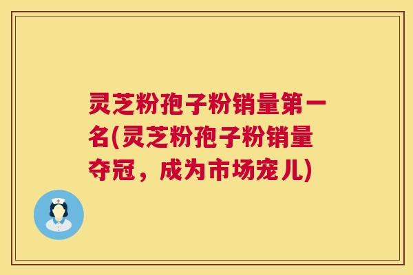 灵芝粉孢子粉销量第一名(灵芝粉孢子粉销量夺冠,成为市场宠儿) 第1张 灵芝粉孢子粉销量第一名(灵芝粉孢子粉销量夺冠,成为市场宠儿) 第1张