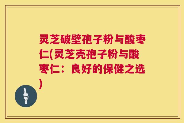 灵芝破壁孢子粉与酸枣仁(灵芝壳孢子粉与酸枣仁：良好的保健之选)  第1张