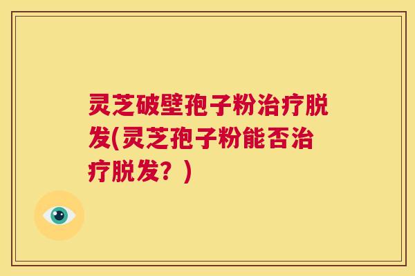 灵芝破壁孢子粉治疗脱发(灵芝孢子粉能否治疗脱发?) 第1张 灵芝破壁孢子粉治疗脱发(灵芝孢子粉能否治疗脱发?) 第1张