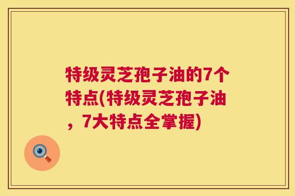 特级灵芝孢子油的7个特点(特级灵芝孢子油,7大特点全掌握) 第1张 特级灵芝孢子油的7个特点(特级灵芝孢子油,7大特点全掌握) 第1张