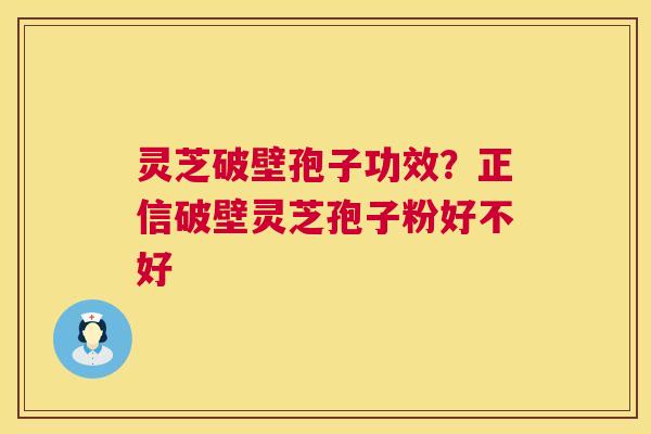 灵芝破壁孢子功效？正信破壁灵芝孢子粉好不好  第1张