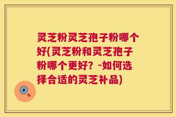 灵芝粉灵芝孢子粉哪个好(灵芝粉和灵芝孢子粉哪个更好?-如何选择合适的灵芝补品) 第1张 灵芝粉灵芝孢子粉哪个好(灵芝粉和灵芝孢子粉哪个更好?-如何选择合适的灵芝补品) 第1张