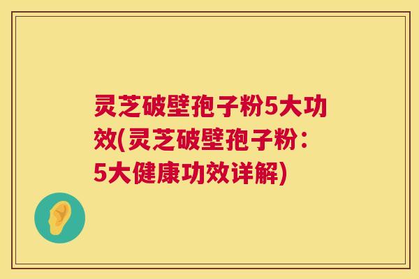 灵芝破壁孢子粉5大功效(灵芝破壁孢子粉：5大健康功效详解)  第1张