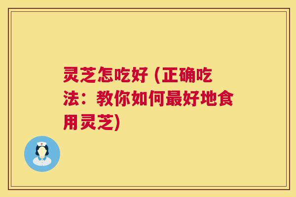 灵芝怎吃好 (正确吃法:教你如何最好地食用灵芝) 第1张 灵芝怎吃好 (正确吃法:教你如何最好地食用灵芝) 第1张