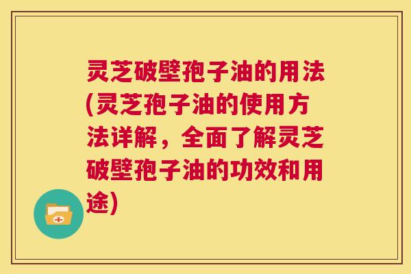 灵芝破壁孢子油的用法(灵芝孢子油的使用方法详解,全面了解灵芝破壁孢子油的功效和用途) 第1张 灵芝破壁孢子油的用法(灵芝孢子油的使用方法详解,全面了解灵芝破壁孢子油的功效和用途) 第1张