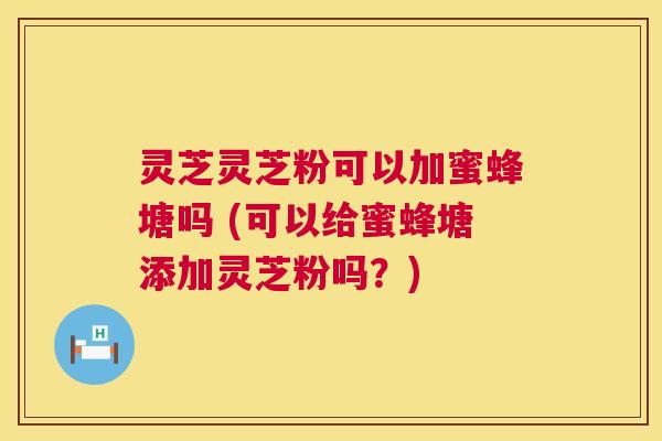灵芝灵芝粉可以加蜜蜂塘吗 (可以给蜜蜂塘添加灵芝粉吗?) 第1张 灵芝灵芝粉可以加蜜蜂塘吗 (可以给蜜蜂塘添加灵芝粉吗?) 第1张