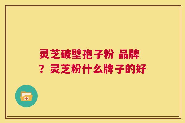 灵芝破壁孢子粉 品牌?灵芝粉什么牌子的好 第1张 灵芝破壁孢子粉 品牌?灵芝粉什么牌子的好 第1张