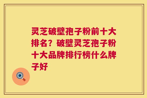 灵芝破壁孢子粉前十大排名?破壁灵芝孢子粉十大品牌排行榜什么牌子好 第1张 灵芝破壁孢子粉前十大排名?破壁灵芝孢子粉十大品牌排行榜什么牌子好 第1张