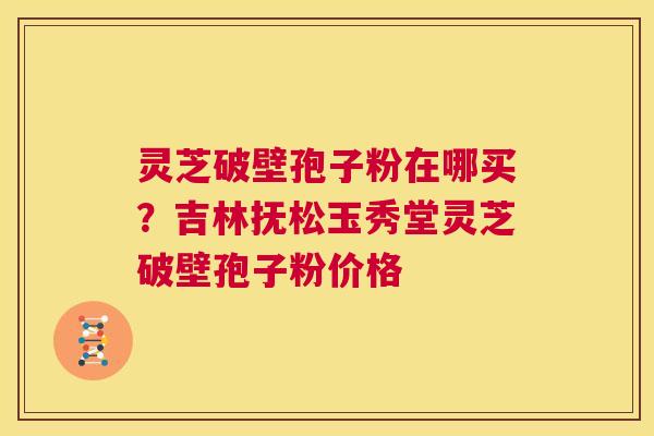 灵芝破壁孢子粉在哪买?吉林抚松玉秀堂灵芝破壁孢子粉价格 第1张 灵芝破壁孢子粉在哪买?吉林抚松玉秀堂灵芝破壁孢子粉价格 第1张