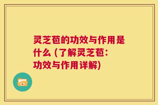 灵芝苞的功效与作用是什么 (了解灵芝苞:功效与作用详解) 第1张 灵芝苞的功效与作用是什么 (了解灵芝苞:功效与作用详解) 第1张