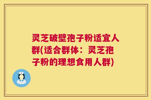 灵芝破壁孢子粉适宜人群(适合群体:灵芝孢子粉的理想食用人群) 第1张 灵芝破壁孢子粉适宜人群(适合群体:灵芝孢子粉的理想食用人群) 第1张