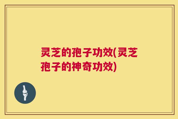 灵芝的孢子功效(灵芝孢子的神奇功效)  第1张