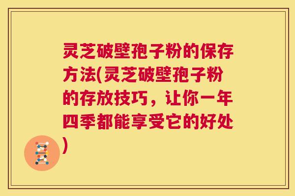 灵芝破壁孢子粉的保存方法(灵芝破壁孢子粉的存放技巧,让你一年四季都能享受它的好处) 第1张 灵芝破壁孢子粉的保存方法(灵芝破壁孢子粉的存放技巧,让你一年四季都能享受它的好处) 第1张