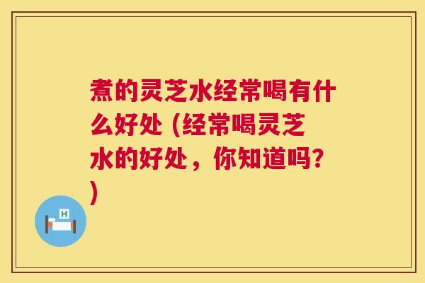 煮的灵芝水经常喝有什么好处 (经常喝灵芝水的好处,你知道吗?) 第1张 煮的灵芝水经常喝有什么好处 (经常喝灵芝水的好处,你知道吗?) 第1张
