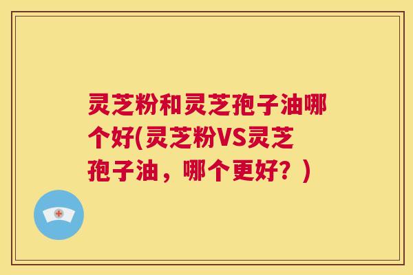 灵芝粉和灵芝孢子油哪个好(灵芝粉VS灵芝孢子油,哪个更好?) 第1张 灵芝粉和灵芝孢子油哪个好(灵芝粉VS灵芝孢子油,哪个更好?) 第1张
