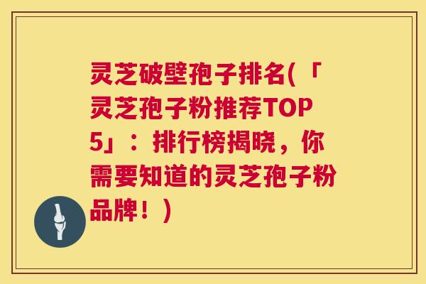 灵芝破壁孢子排名(「灵芝孢子粉推荐TOP5」:排行榜揭晓,你需要知道的灵芝孢子粉品牌!) 第1张 灵芝破壁孢子排名(「灵芝孢子粉推荐TOP5」:排行榜揭晓,你需要知道的灵芝孢子粉品牌!) 第1张