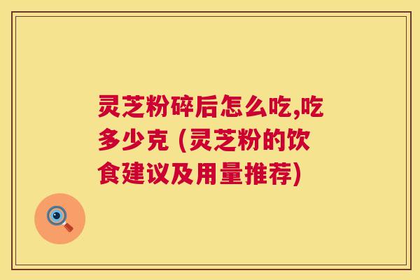 灵芝粉碎后怎么吃,吃多少克 (灵芝粉的饮食建议及用量推荐) 第1张 灵芝粉碎后怎么吃,吃多少克 (灵芝粉的饮食建议及用量推荐) 第1张
