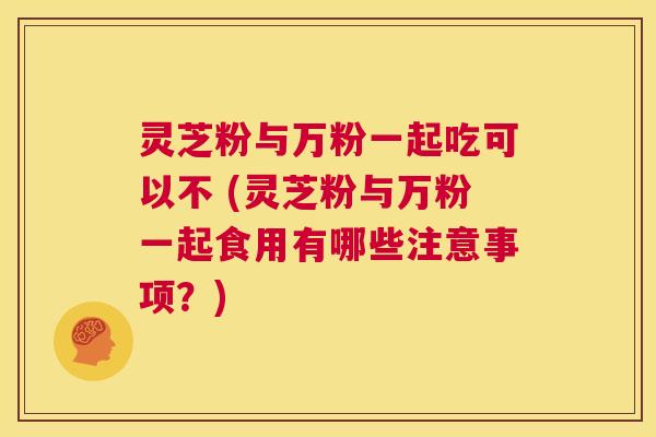 灵芝粉与万粉一起吃可以不 (灵芝粉与万粉一起食用有哪些注意事项?) 第1张 灵芝粉与万粉一起吃可以不 (灵芝粉与万粉一起食用有哪些注意事项?) 第1张