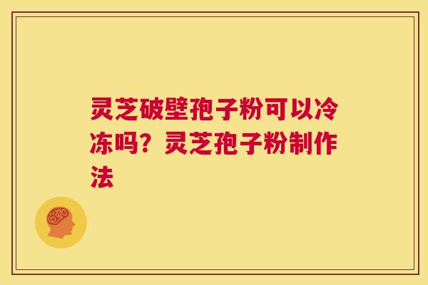 灵芝破壁孢子粉可以冷冻吗？灵芝孢子粉制作法  第1张