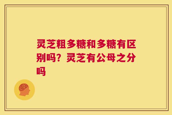 灵芝粗多糖和多糖有区别吗？灵芝有公母之分吗  第1张