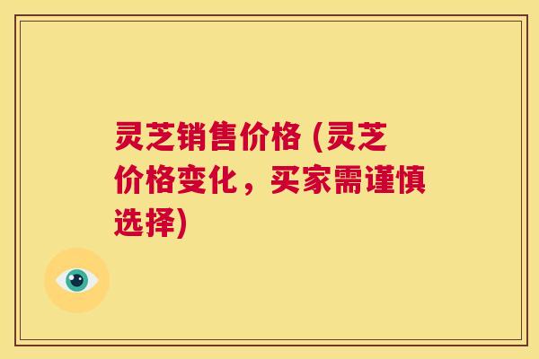 灵芝销售价格 (灵芝价格变化,买家需谨慎选择) 第1张 灵芝销售价格 (灵芝价格变化,买家需谨慎选择) 第1张