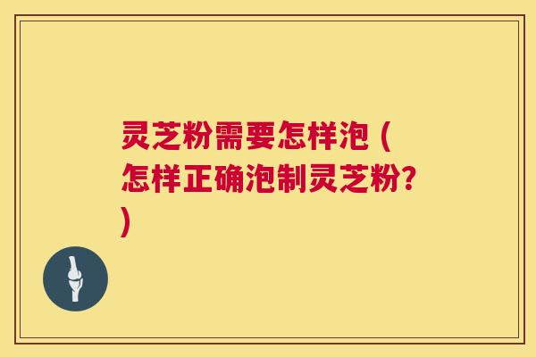 灵芝粉需要怎样泡 (怎样正确泡制灵芝粉?) 第1张 灵芝粉需要怎样泡 (怎样正确泡制灵芝粉?) 第1张