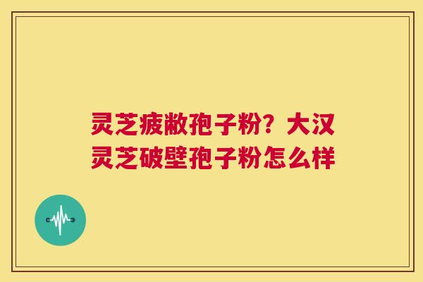 灵芝疲敝孢子粉?大汉灵芝破壁孢子粉怎么样 第1张 灵芝疲敝孢子粉?大汉灵芝破壁孢子粉怎么样 第1张