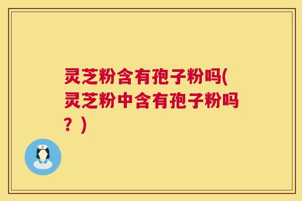 灵芝粉含有孢子粉吗(灵芝粉中含有孢子粉吗?) 第1张 灵芝粉含有孢子粉吗(灵芝粉中含有孢子粉吗?) 第1张