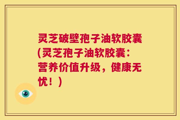 灵芝破壁孢子油软胶囊(灵芝孢子油软胶囊：营养价值升级，健康无忧！)  第1张