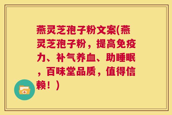燕灵芝孢子粉文案(燕灵芝孢子粉,提高免疫力、补气养血、助睡眠,百味堂品质,值得信赖!) 第1张 燕灵芝孢子粉文案(燕灵芝孢子粉,提高免疫力、补气养血、助睡眠,百味堂品质,值得信赖!) 第1张