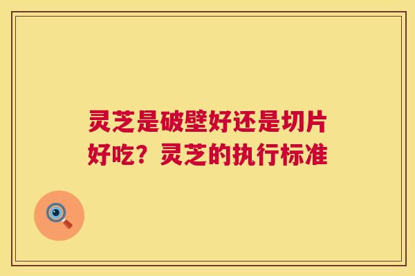 灵芝是破壁好还是切片好吃？灵芝的执行标准  第1张