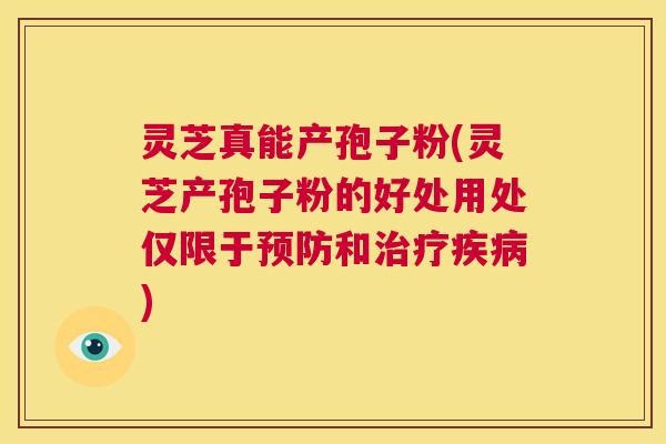 灵芝真能产孢子粉(灵芝产孢子粉的好处用处仅限于预防和治疗疾病)  第1张