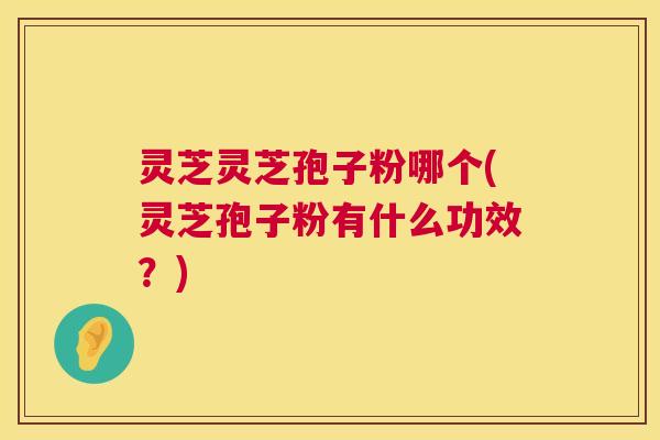 灵芝灵芝孢子粉哪个(灵芝孢子粉有什么功效?) 第1张 灵芝灵芝孢子粉哪个(灵芝孢子粉有什么功效?) 第1张