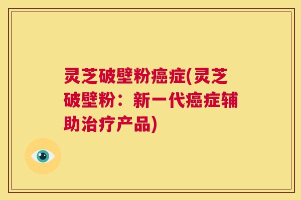 灵芝破壁粉癌症(灵芝破壁粉：新一代癌症辅助治疗产品)  第1张