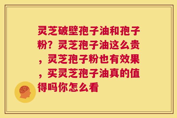 灵芝破壁孢子油和孢子粉?灵芝孢子油这么贵,灵芝孢子粉也有效果,买灵芝孢子油真的值得吗你怎么看 第1张 灵芝破壁孢子油和孢子粉?灵芝孢子油这么贵,灵芝孢子粉也有效果,买灵芝孢子油真的值得吗你怎么看 第1张