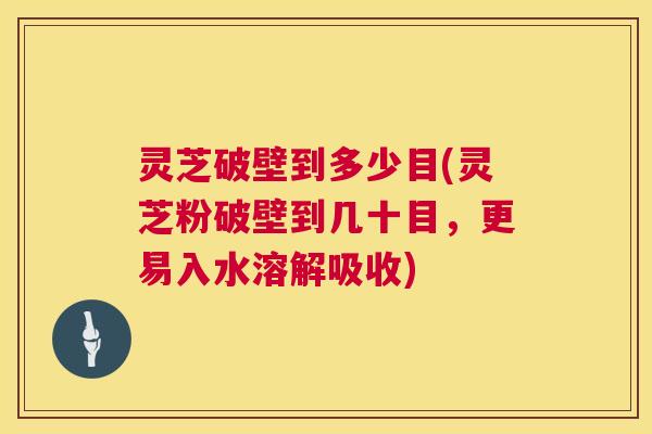 灵芝破壁到多少目(灵芝粉破壁到几十目,更易入水溶解吸收) 第1张 灵芝破壁到多少目(灵芝粉破壁到几十目,更易入水溶解吸收) 第1张