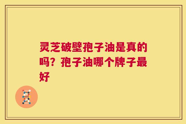 灵芝破壁孢子油是真的吗?孢子油哪个牌子最好 第1张 灵芝破壁孢子油是真的吗?孢子油哪个牌子最好 第1张