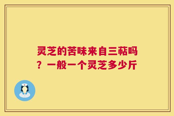 灵芝的苦味来自三萜吗？一般一个灵芝多少斤  第1张