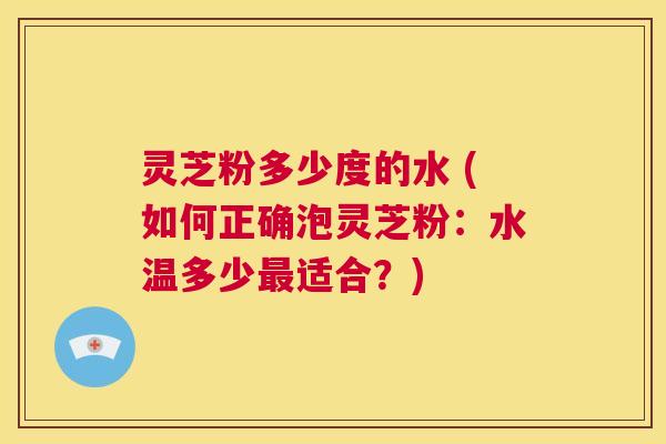 灵芝粉多少度的水 (如何正确泡灵芝粉:水温多少最适合?) 第1张 灵芝粉多少度的水 (如何正确泡灵芝粉:水温多少最适合?) 第1张