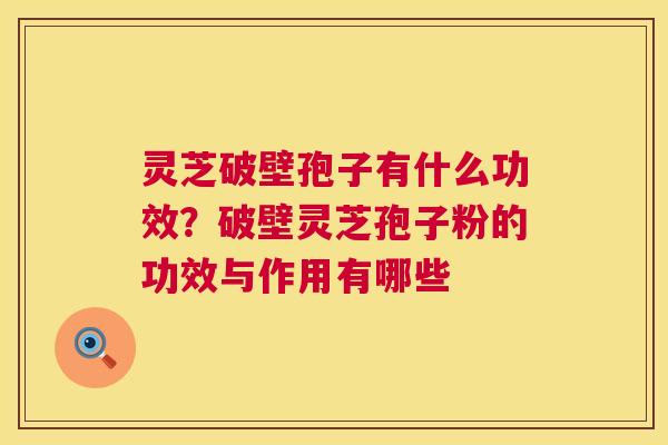 灵芝破壁孢子有什么功效?破壁灵芝孢子粉的功效与作用有哪些 第1张 灵芝破壁孢子有什么功效?破壁灵芝孢子粉的功效与作用有哪些 第1张