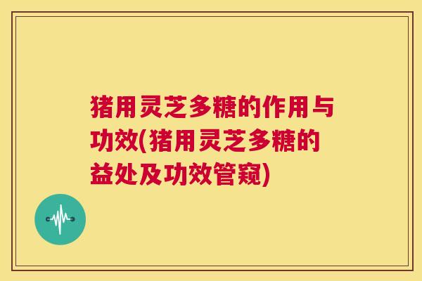 猪用灵芝多糖的作用与功效(猪用灵芝多糖的益处及功效管窥) 第1张 猪用灵芝多糖的作用与功效(猪用灵芝多糖的益处及功效管窥) 第1张