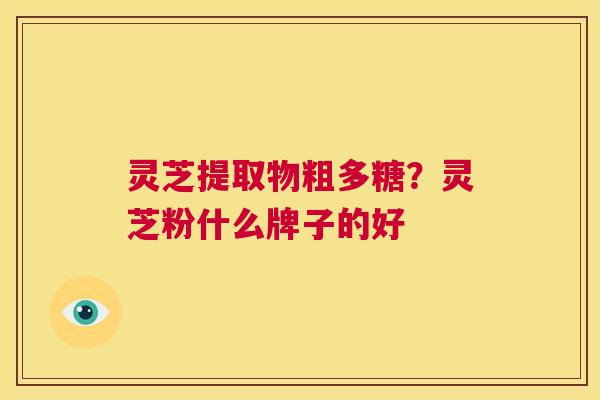 灵芝提取物粗多糖?灵芝粉什么牌子的好 第1张 灵芝提取物粗多糖?灵芝粉什么牌子的好 第1张