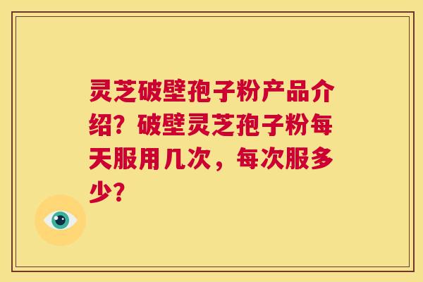 灵芝破壁孢子粉产品介绍?破壁灵芝孢子粉每天服用几次,每次服多少? 第1张 灵芝破壁孢子粉产品介绍?破壁灵芝孢子粉每天服用几次,每次服多少? 第1张
