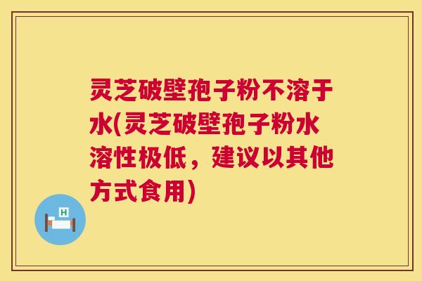 灵芝破壁孢子粉不溶于水(灵芝破壁孢子粉水溶性极低,建议以其他方式食用) 第1张 灵芝破壁孢子粉不溶于水(灵芝破壁孢子粉水溶性极低,建议以其他方式食用) 第1张