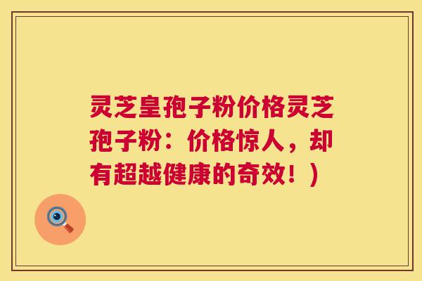 灵芝皇孢子粉价格灵芝孢子粉：价格惊人，却有超越健康的奇效！)  第1张
