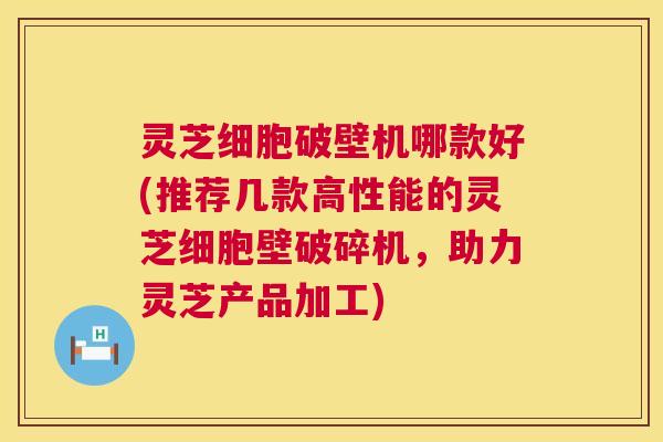 灵芝细胞破壁机哪款好(推荐几款高性能的灵芝细胞壁破碎机，助力灵芝产品加工)  第1张