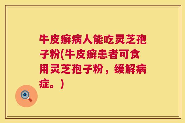牛皮癣病人能吃灵芝孢子粉(牛皮癣患者可食用灵芝孢子粉,缓解病症。) 第1张 牛皮癣病人能吃灵芝孢子粉(牛皮癣患者可食用灵芝孢子粉,缓解病症。) 第1张