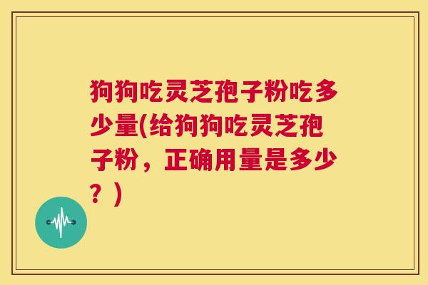 狗狗吃灵芝孢子粉吃多少量(给狗狗吃灵芝孢子粉,正确用量是多少?) 第1张 狗狗吃灵芝孢子粉吃多少量(给狗狗吃灵芝孢子粉,正确用量是多少?) 第1张