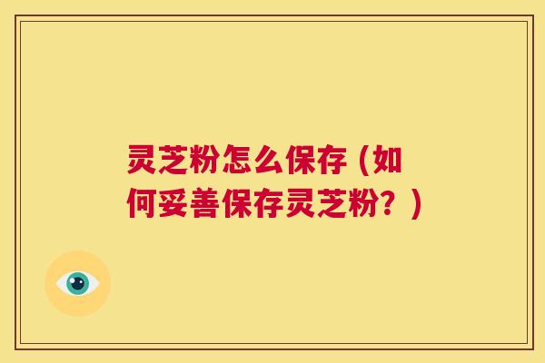 灵芝粉怎么保存 (如何妥善保存灵芝粉?) 第1张 灵芝粉怎么保存 (如何妥善保存灵芝粉?) 第1张